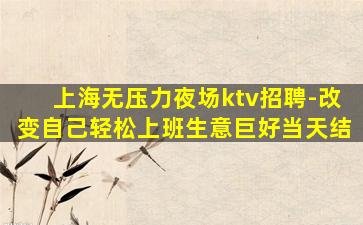 上海无压力夜场ktv招聘-改变自己轻松上班生意巨好当天结